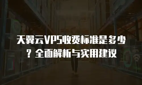 天翼云VPS收费标准是多少？全面解析与实用建议