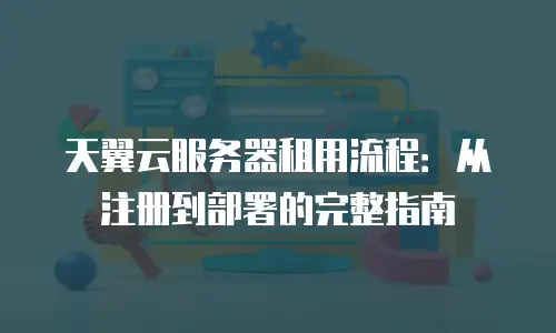 天翼云服务器租用流程：从注册到部署的完整指南