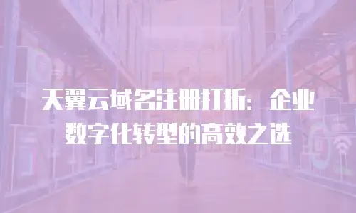 天翼云域名注册打折：企业数字化转型的高效之选
