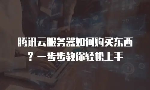 腾讯云服务器如何购买东西？一步步教你轻松上手