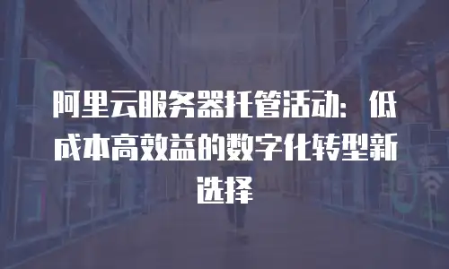 阿里云服务器托管活动：低成本高效益的数字化转型新选择