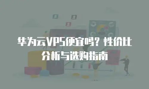 华为云VPS便宜吗？性价比分析与选购指南
