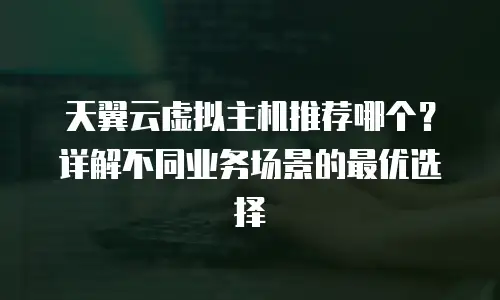 天翼云虚拟主机推荐哪个？详解不同业务场景的最优选择