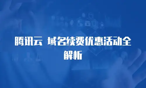 腾讯云 域名续费优惠活动全解析