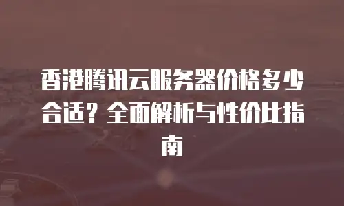 香港腾讯云服务器价格多少合适？全面解析与性价比指南