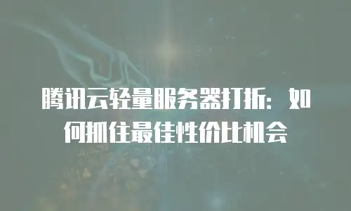 腾讯云轻量服务器打折：如何抓住最佳性价比机会