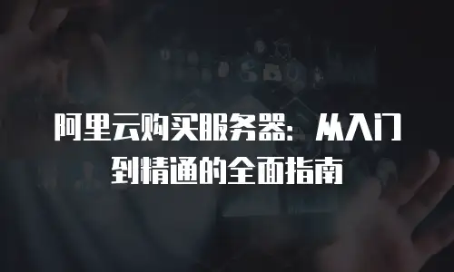 阿里云购买服务器：从入门到精通的全面指南