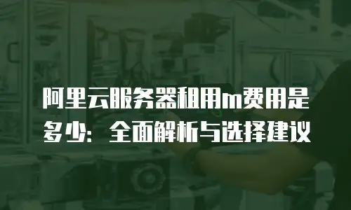 阿里云服务器租用m费用是多少：全面解析与选择建议