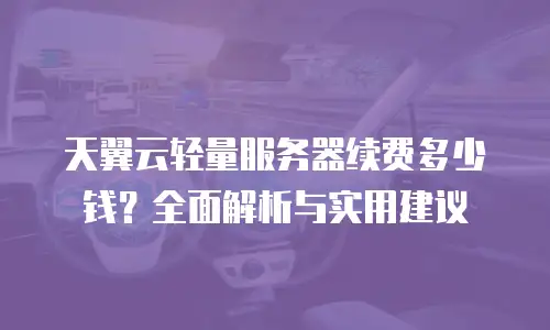 天翼云轻量服务器续费多少钱？全面解析与实用建议