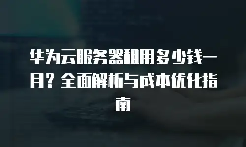华为云服务器租用多少钱一月？全面解析与成本优化指南