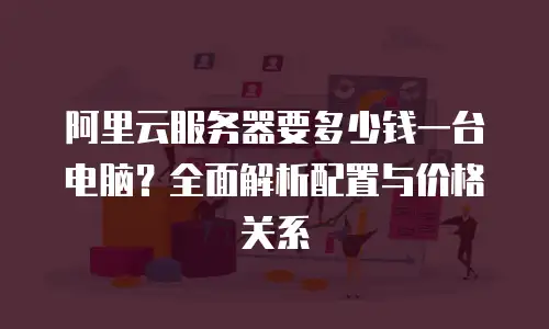 阿里云服务器要多少钱一台电脑？全面解析配置与价格关系