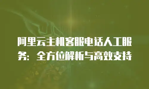 阿里云主机客服电话人工服务：全方位解析与高效支持