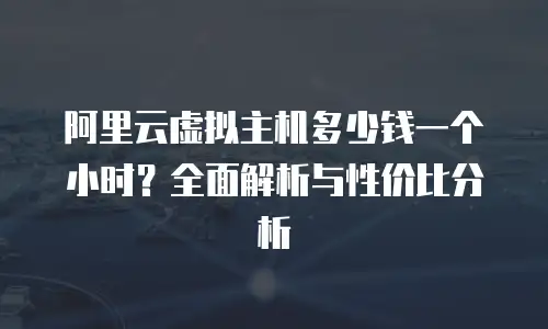 阿里云虚拟主机多少钱一个小时？全面解析与性价比分析