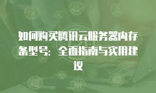 如何购买腾讯云服务器内存条型号：全面指南与实用建议