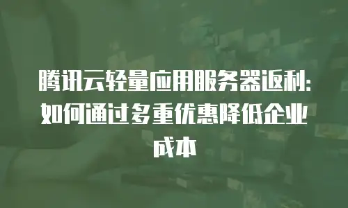 腾讯云轻量应用服务器返利：如何通过多重优惠降低企业成本