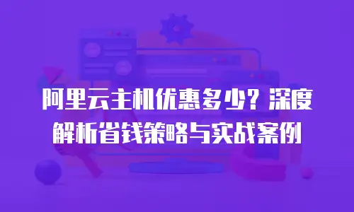 阿里云主机优惠多少？深度解析省钱策略与实战案例
