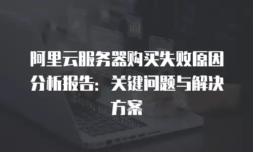 阿里云服务器购买失败原因分析报告：关键问题与解决方案