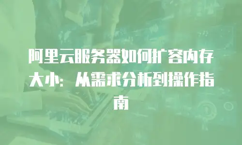 阿里云服务器如何扩容内存大小：从需求分析到操作指南