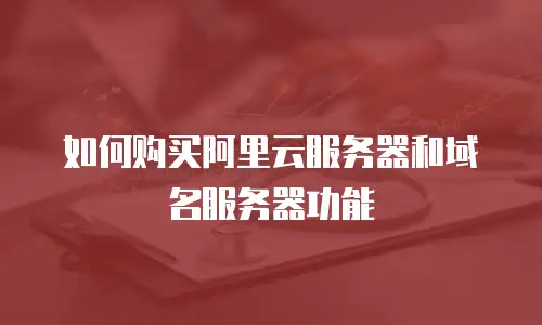 如何购买阿里云服务器和域名服务器功能