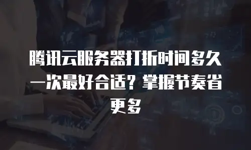 腾讯云服务器打折时间多久一次最好合适？掌握节奏省更多