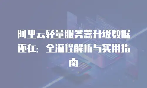 阿里云轻量服务器升级数据还在：全流程解析与实用指南