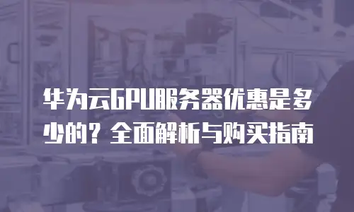华为云GPU服务器优惠是多少的？全面解析与购买指南