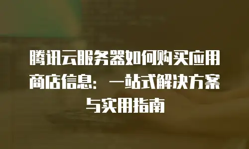 腾讯云服务器如何购买应用商店信息：一站式解决方案与实用指南