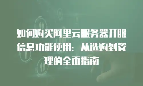 如何购买阿里云服务器开服信息功能使用：从选购到管理的全面指南