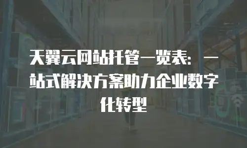天翼云网站托管一览表：一站式解决方案助力企业数字化转型