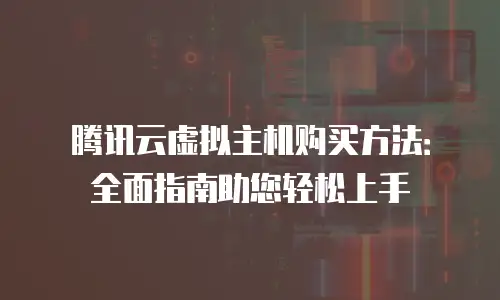 腾讯云虚拟主机购买方法：全面指南助您轻松上手