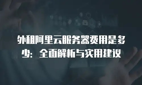 外租阿里云服务器费用是多少：全面解析与实用建议