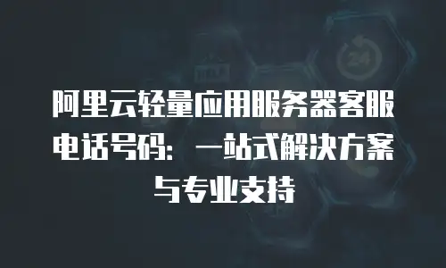 阿里云轻量应用服务器客服电话号码：一站式解决方案与专业支持