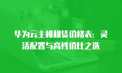 华为云主机租赁价格表：灵活配置与高性价比之选