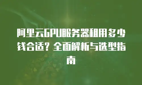 阿里云GPU服务器租用多少钱合适？全面解析与选型指南