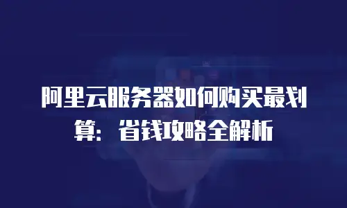阿里云服务器如何购买最划算：省钱攻略全解析