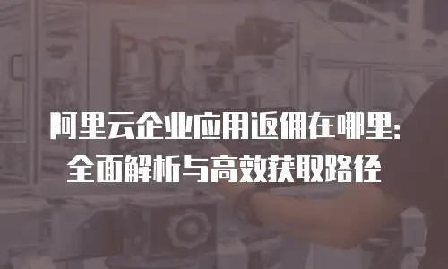 阿里云企业应用返佣在哪里：全面解析与高效获取路径