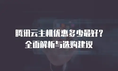 腾讯云主机优惠多少最好？全面解析与选购建议