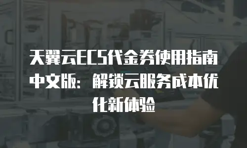 天翼云ECS代金券使用指南中文版：解锁云服务成本优化新体验