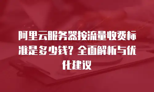 阿里云服务器按流量收费标准是多少钱？全面解析与优化建议