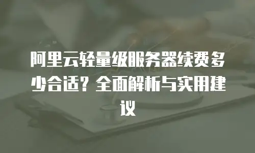 阿里云轻量级服务器续费多少合适？全面解析与实用建议