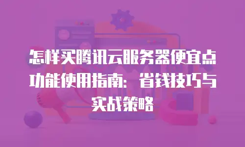 怎样买腾讯云服务器便宜点功能使用指南：省钱技巧与实战策略