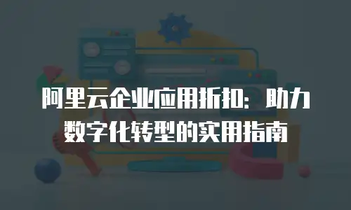 阿里云企业应用折扣：助力数字化转型的实用指南
