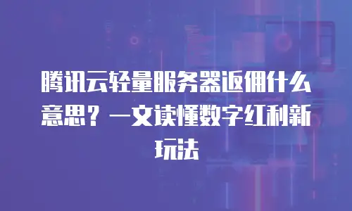 腾讯云轻量服务器返佣什么意思？一文读懂数字红利新玩法