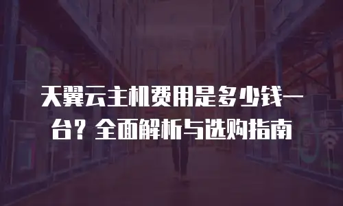 天翼云主机费用是多少钱一台？全面解析与选购指南