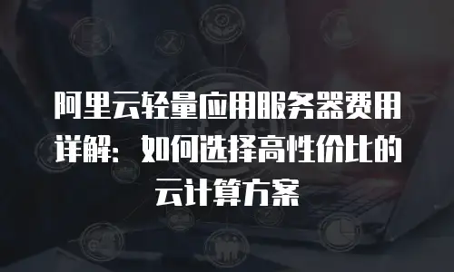 阿里云轻量应用服务器费用详解：如何选择高性价比的云计算方案