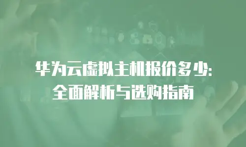 华为云虚拟主机报价多少：全面解析与选购指南