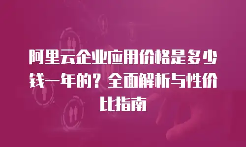 阿里云企业应用价格是多少钱一年的？全面解析与性价比指南