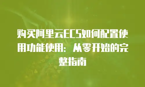购买阿里云ECS如何配置使用功能使用：从零开始的完整指南