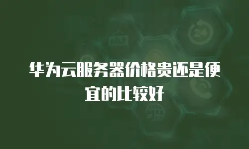 华为云服务器价格贵还是便宜的比较好