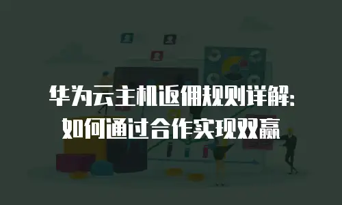 华为云主机返佣规则详解：如何通过合作实现双赢